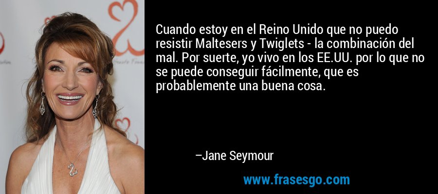 Cuando estoy en el Reino Unido que no puedo resistir Maltesers y Twiglets - la combinación del mal. Por suerte, yo vivo en los EE.UU. por lo que no se puede conseguir fácilmente, que es probablemente una buena cosa. – Jane Seymour
