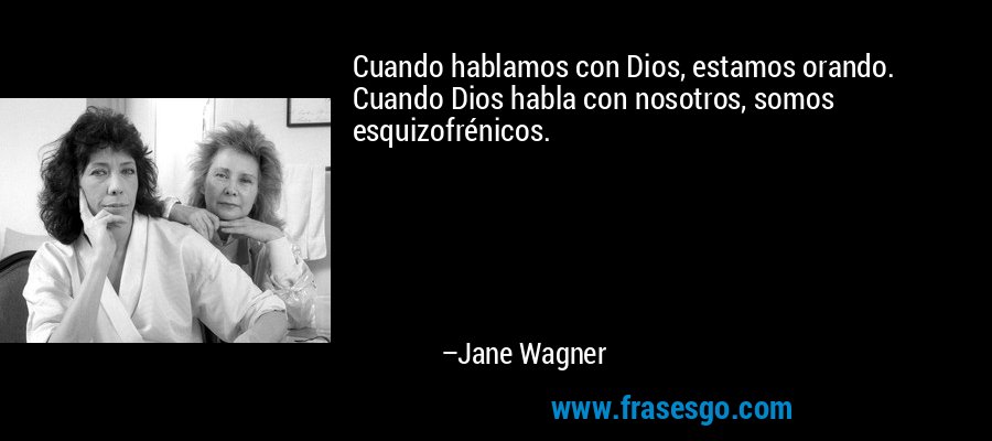 Cuando hablamos con Dios, estamos orando. Cuando Dios habla con nosotros, somos esquizofrénicos. – Jane Wagner