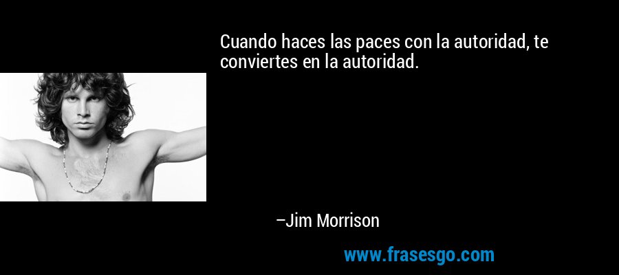 Cuando haces las paces con la autoridad, te conviertes en la autoridad. – Jim Morrison