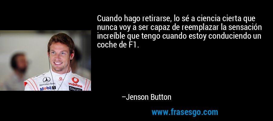 Cuando hago retirarse, lo sé a ciencia cierta que nunca voy a ser capaz de reemplazar la sensación increíble que tengo cuando estoy conduciendo un coche de F1. – Jenson Button