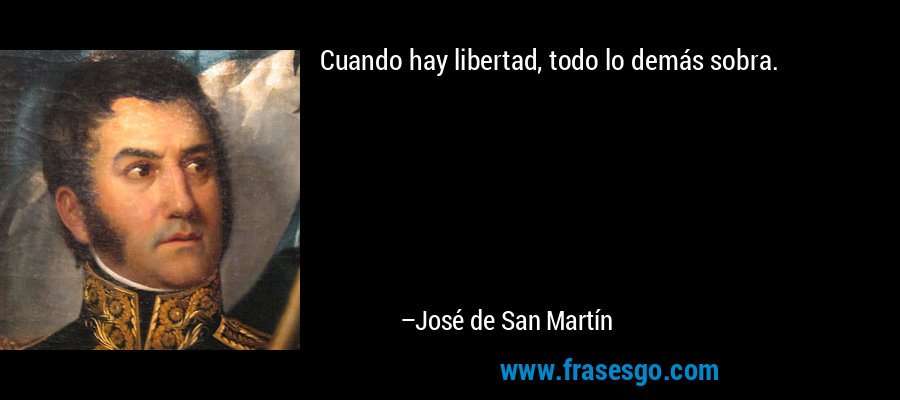 Cuando hay libertad, todo lo demás sobra. – José de San Martín