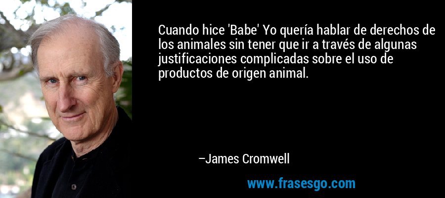 Cuando hice 'Babe' Yo quería hablar de derechos de los animales sin tener que ir a través de algunas justificaciones complicadas sobre el uso de productos de origen animal. – James Cromwell