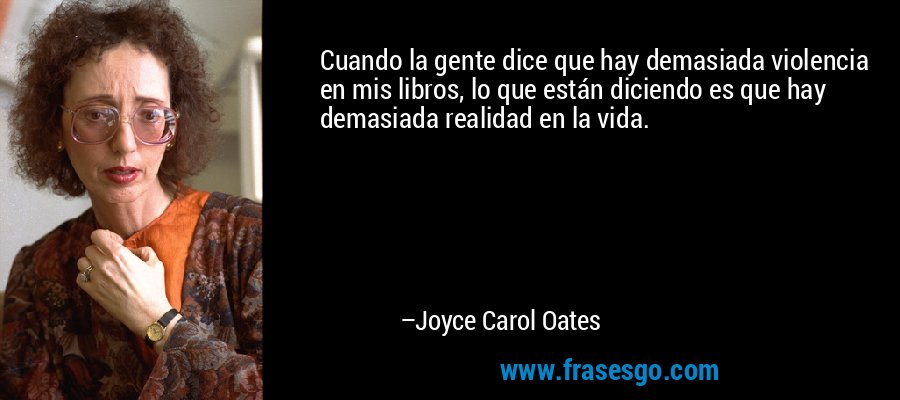 Cuando la gente dice que hay demasiada violencia en mis libros, lo que están diciendo es que hay demasiada realidad en la vida. – Joyce Carol Oates