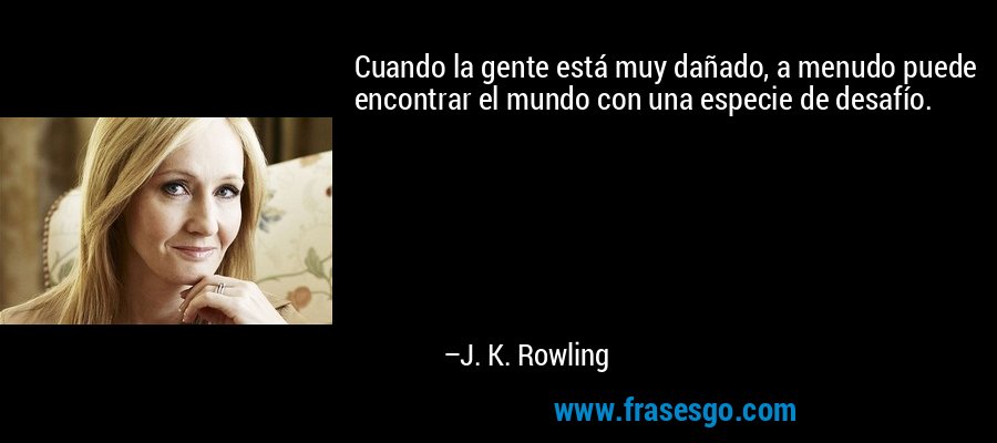 Cuando la gente está muy dañado, a menudo puede encontrar el mundo con una especie de desafío. – J. K. Rowling