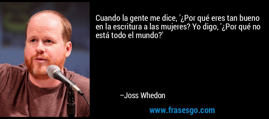 Cuando la gente me dice, '¿Por qué eres tan bueno en la escritura a las mujeres? Yo digo, '¿Por qué no está todo el mundo?' – Joss Whedon
