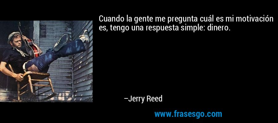 Cuando la gente me pregunta cuál es mi motivación es, tengo una respuesta simple: dinero. – Jerry Reed