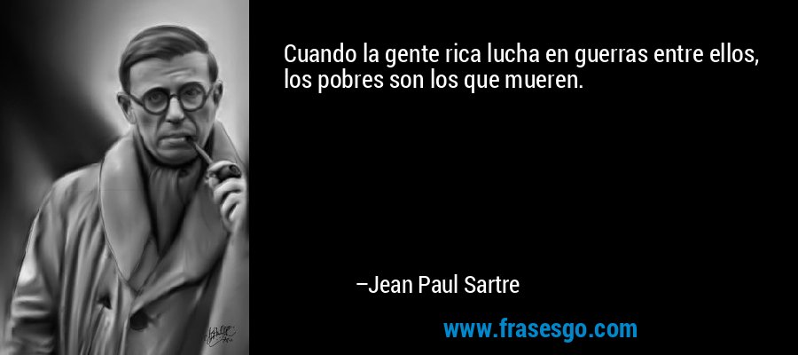 Cuando la gente rica lucha en guerras entre ellos, los pobres son los que mueren. – Jean Paul Sartre