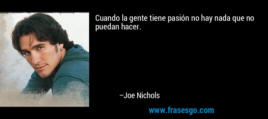 Cuando la gente tiene pasión no hay nada que no puedan hacer. – Joe Nichols