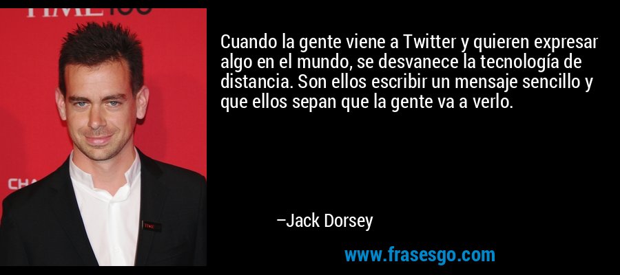 Cuando la gente viene a Twitter y quieren expresar algo en el mundo, se desvanece la tecnología de distancia. Son ellos escribir un mensaje sencillo y que ellos sepan que la gente va a verlo. – Jack Dorsey