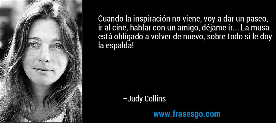 Cuando la inspiración no viene, voy a dar un paseo, ir al cine, hablar con un amigo, déjame ir... La musa está obligado a volver de nuevo, sobre todo si le doy la espalda! – Judy Collins