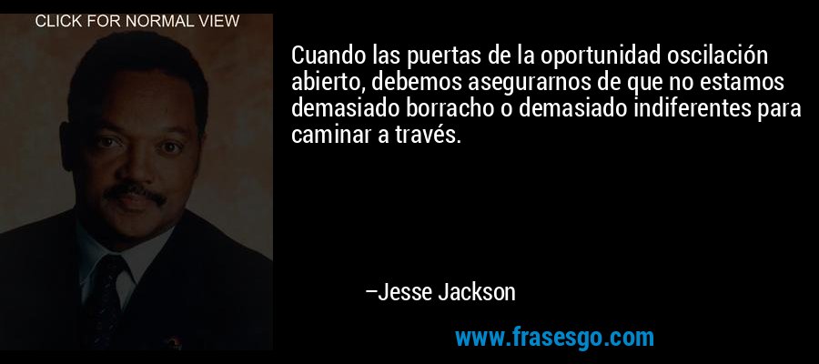 Cuando las puertas de la oportunidad oscilación abierto, debemos asegurarnos de que no estamos demasiado borracho o demasiado indiferentes para caminar a través. – Jesse Jackson