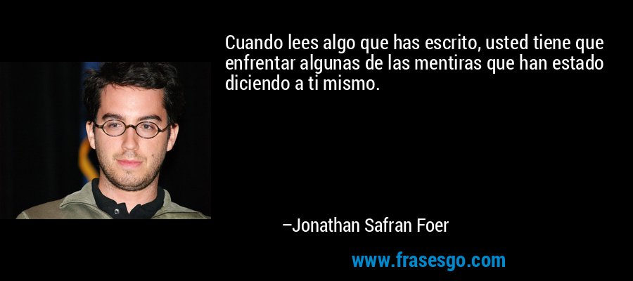 Cuando lees algo que has escrito, usted tiene que enfrentar algunas de las mentiras que han estado diciendo a ti mismo. – Jonathan Safran Foer