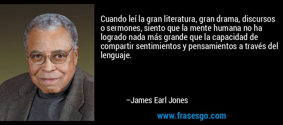 Cuando leí la gran literatura, gran drama, discursos o sermones, siento que la mente humana no ha logrado nada más grande que la capacidad de compartir sentimientos y pensamientos a través del lenguaje. – James Earl Jones