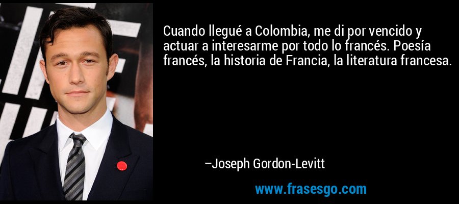 Cuando llegué a Colombia, me di por vencido y actuar a interesarme por todo lo francés. Poesía francés, la historia de Francia, la literatura francesa. – Joseph Gordon-Levitt