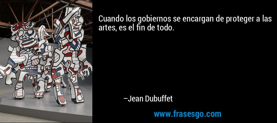 Cuando los gobiernos se encargan de proteger a las artes, es el fin de todo. – Jean Dubuffet