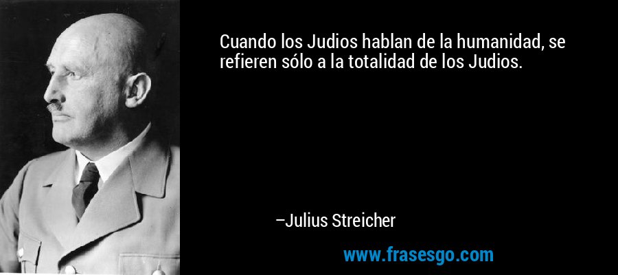 Cuando los Judios hablan de la humanidad, se refieren sólo a la totalidad de los Judios. – Julius Streicher