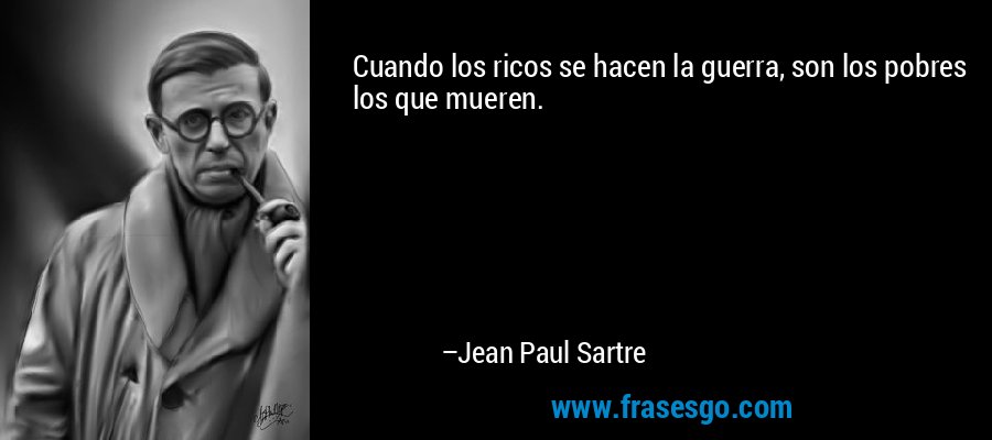 Cuando los ricos se hacen la guerra, son los pobres los que mueren. – Jean Paul Sartre