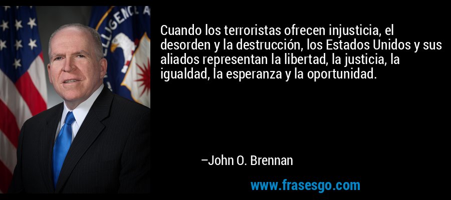 Cuando los terroristas ofrecen injusticia, el desorden y la destrucción, los Estados Unidos y sus aliados representan la libertad, la justicia, la igualdad, la esperanza y la oportunidad. – John O. Brennan