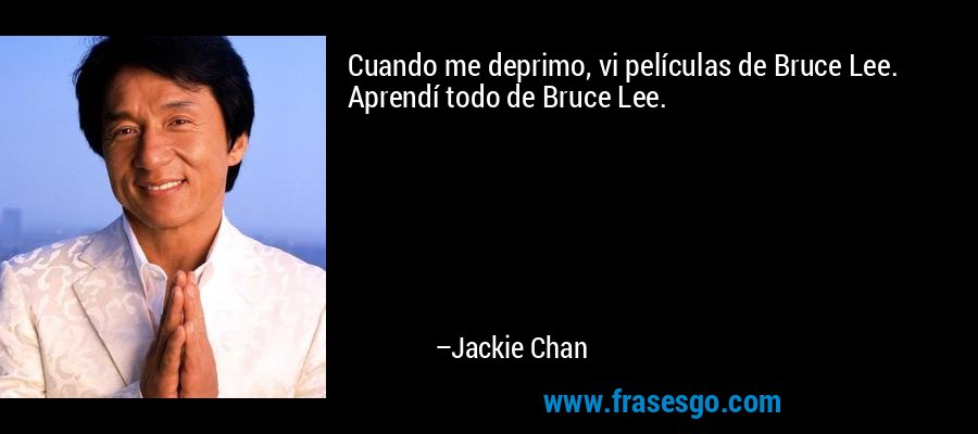 Cuando me deprimo, vi películas de Bruce Lee. Aprendí todo de Bruce Lee. – Jackie Chan