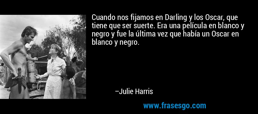 Cuando nos fijamos en Darling y los Oscar, que tiene que ser suerte. Era una película en blanco y negro y fue la última vez que había un Oscar en blanco y negro. – Julie Harris