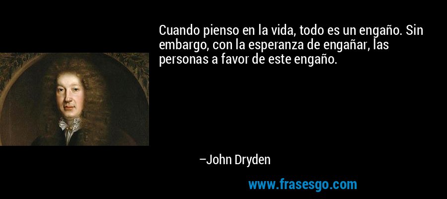 Cuando pienso en la vida, todo es un engaño. Sin embargo, con la esperanza de engañar, las personas a favor de este engaño. – John Dryden