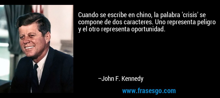 Cuando se escribe en chino, la palabra 'crisis' se compone de dos caracteres. Uno representa peligro y el otro representa oportunidad. – John F. Kennedy