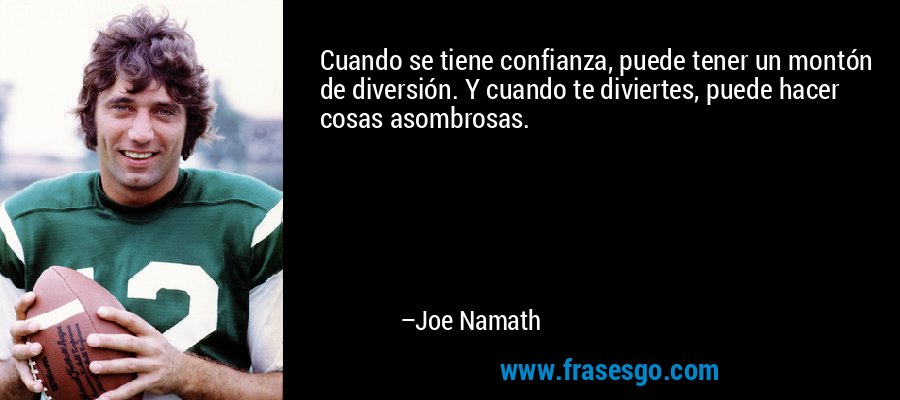 Cuando se tiene confianza, puede tener un montón de diversión. Y cuando te diviertes, puede hacer cosas asombrosas. – Joe Namath
