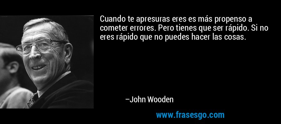 Cuando te apresuras eres es más propenso a cometer errores. Pero tienes que ser rápido. Si no eres rápido que no puedes hacer las cosas. – John Wooden