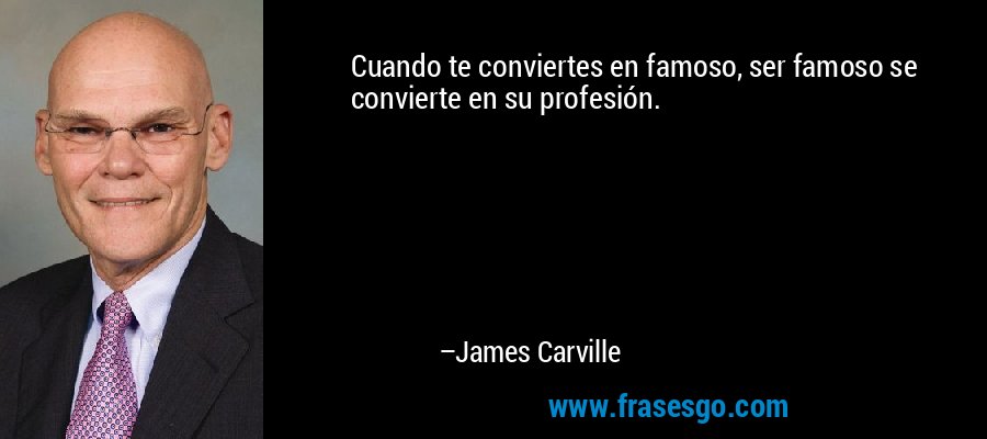 Cuando te conviertes en famoso, ser famoso se convierte en su profesión. – James Carville