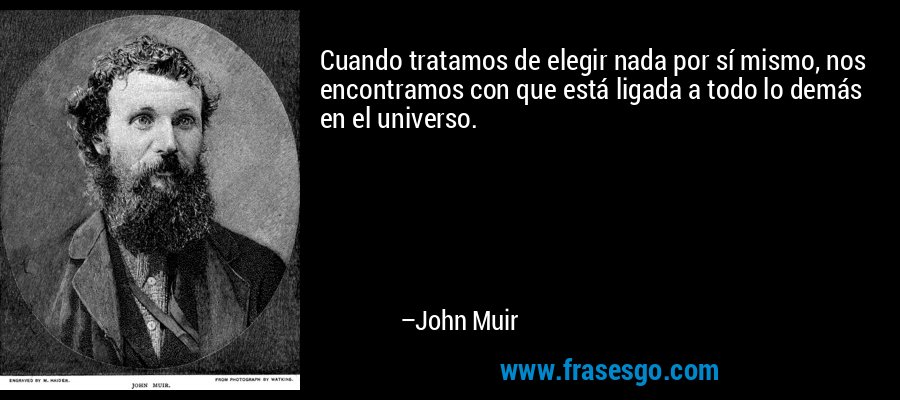 Cuando tratamos de elegir nada por sí mismo, nos encontramos con que está ligada a todo lo demás en el universo. – John Muir