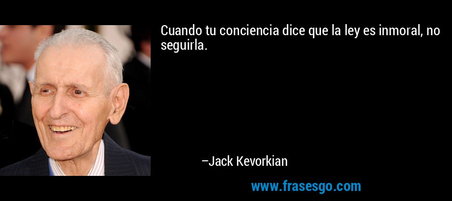 Cuando tu conciencia dice que la ley es inmoral, no seguirla. – Jack Kevorkian