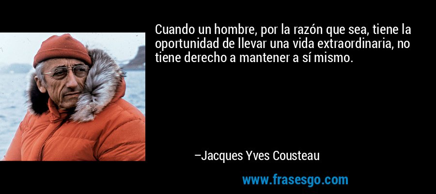 Cuando un hombre, por la razón que sea, tiene la oportunidad de llevar una vida extraordinaria, no tiene derecho a mantener a sí mismo. – Jacques Yves Cousteau