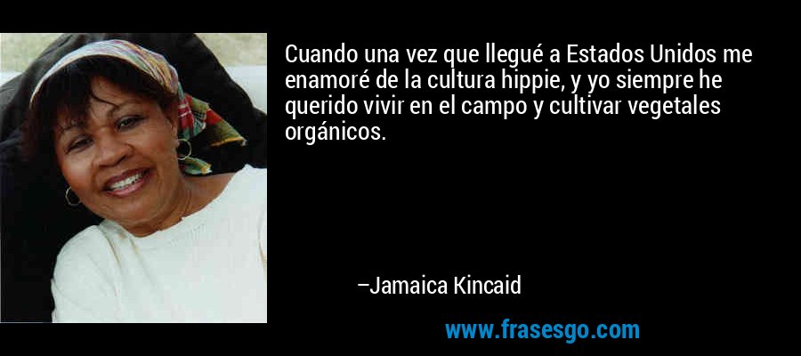 Cuando una vez que llegué a Estados Unidos me enamoré de la cultura hippie, y yo siempre he querido vivir en el campo y cultivar vegetales orgánicos. – Jamaica Kincaid