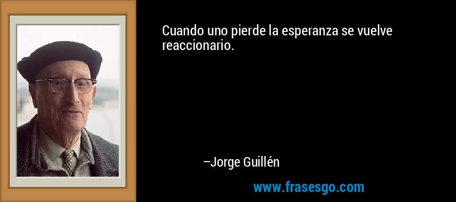 Cuando uno pierde la esperanza se vuelve reaccionario. – Jorge Guillén