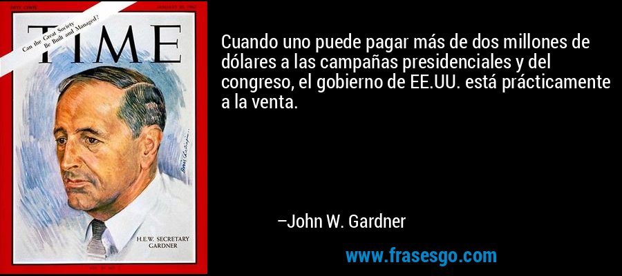 Cuando uno puede pagar más de dos millones de dólares a las campañas presidenciales y del congreso, el gobierno de EE.UU. está prácticamente a la venta. – John W. Gardner