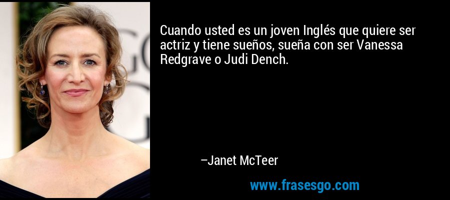 Cuando usted es un joven Inglés que quiere ser actriz y tiene sueños, sueña con ser Vanessa Redgrave o Judi Dench. – Janet McTeer