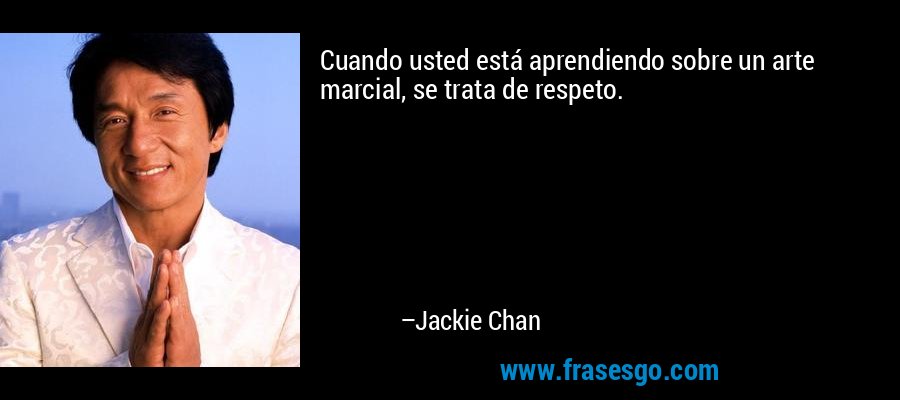Cuando usted está aprendiendo sobre un arte marcial, se trata de respeto. – Jackie Chan