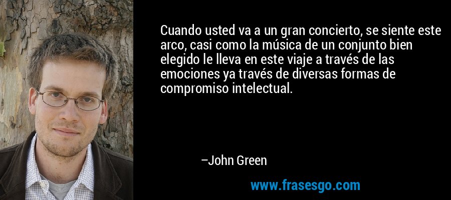Cuando usted va a un gran concierto, se siente este arco, casi como la música de un conjunto bien elegido le lleva en este viaje a través de las emociones ya través de diversas formas de compromiso intelectual. – John Green