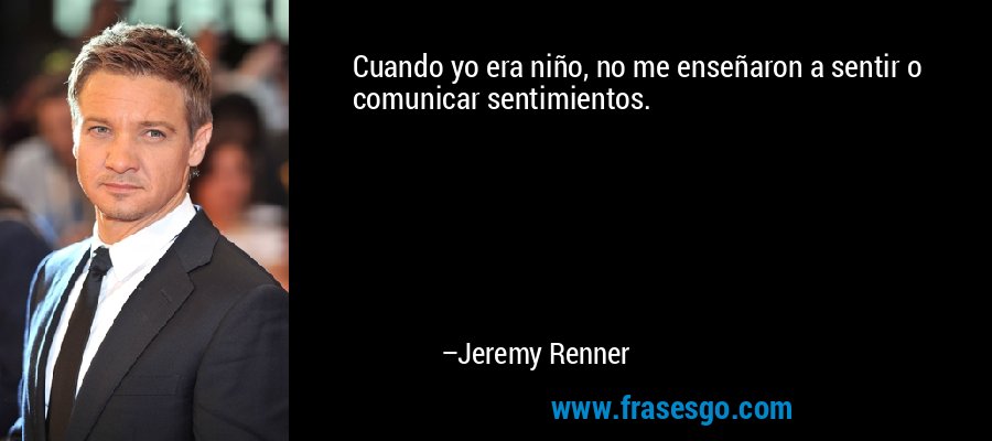 Cuando yo era niño, no me enseñaron a sentir o comunicar sentimientos. – Jeremy Renner