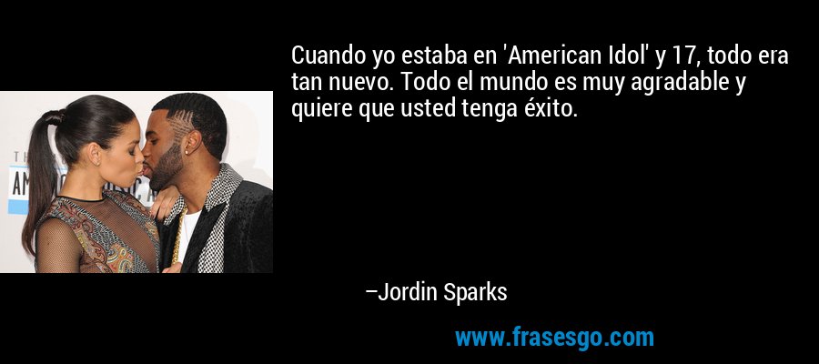 Cuando yo estaba en 'American Idol' y 17, todo era tan nuevo. Todo el mundo es muy agradable y quiere que usted tenga éxito. – Jordin Sparks