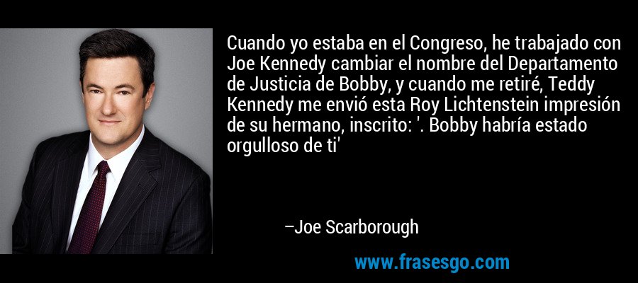 Cuando yo estaba en el Congreso, he trabajado con Joe Kennedy cambiar el nombre del Departamento de Justicia de Bobby, y cuando me retiré, Teddy Kennedy me envió esta Roy Lichtenstein impresión de su hermano, inscrito: '. Bobby habría estado orgulloso de ti' – Joe Scarborough