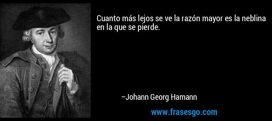 Cuanto más lejos se ve la razón mayor es la neblina en la que se pierde. – Johann Georg Hamann