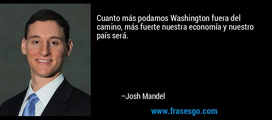 Cuanto más podamos Washington fuera del camino, más fuerte nuestra economía y nuestro país será. – Josh Mandel