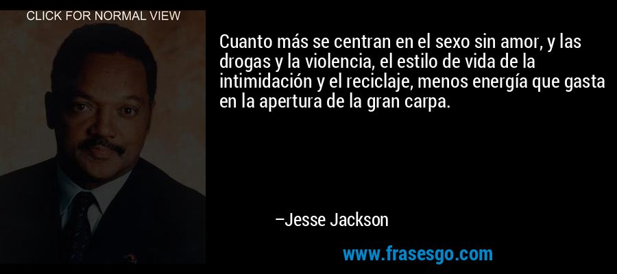 Cuanto más se centran en el sexo sin amor, y las drogas y la violencia, el estilo de vida de la intimidación y el reciclaje, menos energía que gasta en la apertura de la gran carpa. – Jesse Jackson