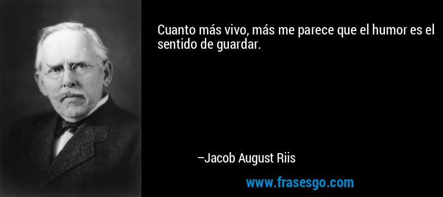 Cuanto más vivo, más me parece que el humor es el sentido de guardar. – Jacob August Riis