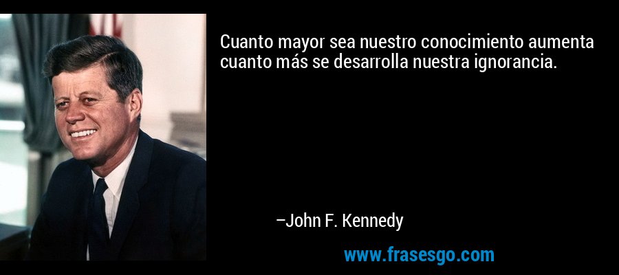 Cuanto mayor sea nuestro conocimiento aumenta cuanto más se desarrolla nuestra ignorancia. – John F. Kennedy