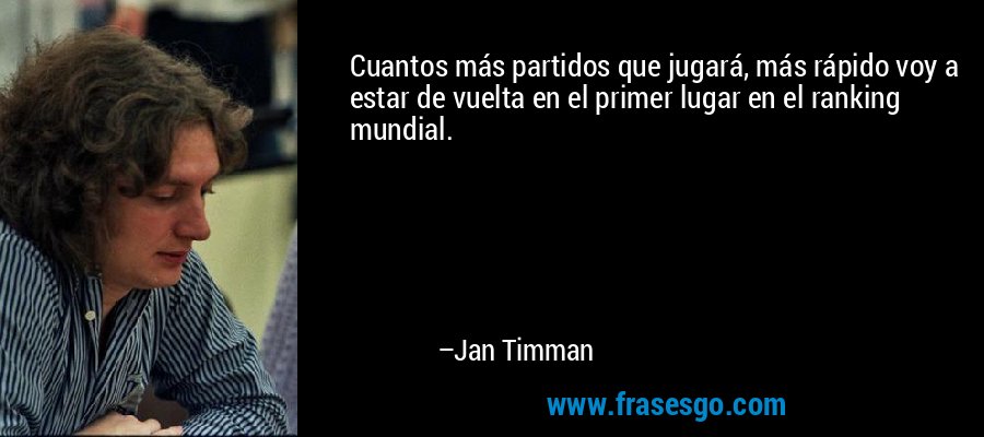 Cuantos más partidos que jugará, más rápido voy a estar de vuelta en el primer lugar en el ranking mundial. – Jan Timman