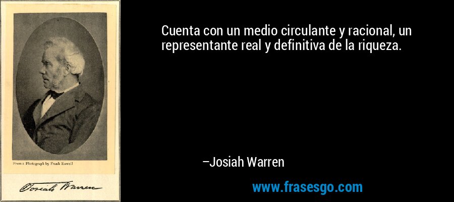 Cuenta con un medio circulante y racional, un representante real y definitiva de la riqueza. – Josiah Warren