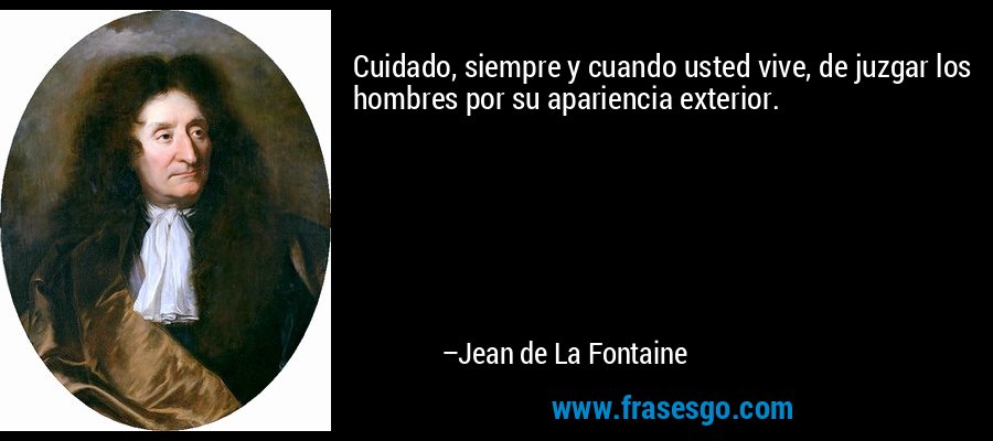 Cuidado, siempre y cuando usted vive, de juzgar los hombres por su apariencia exterior. – Jean de La Fontaine