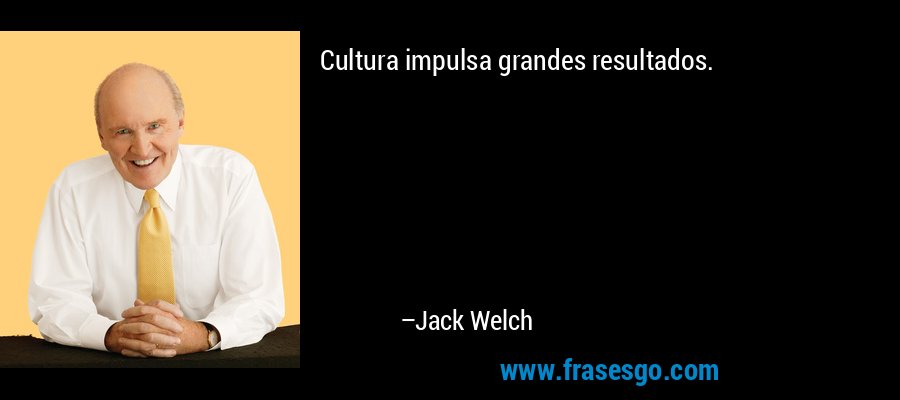 Cultura impulsa grandes resultados. – Jack Welch